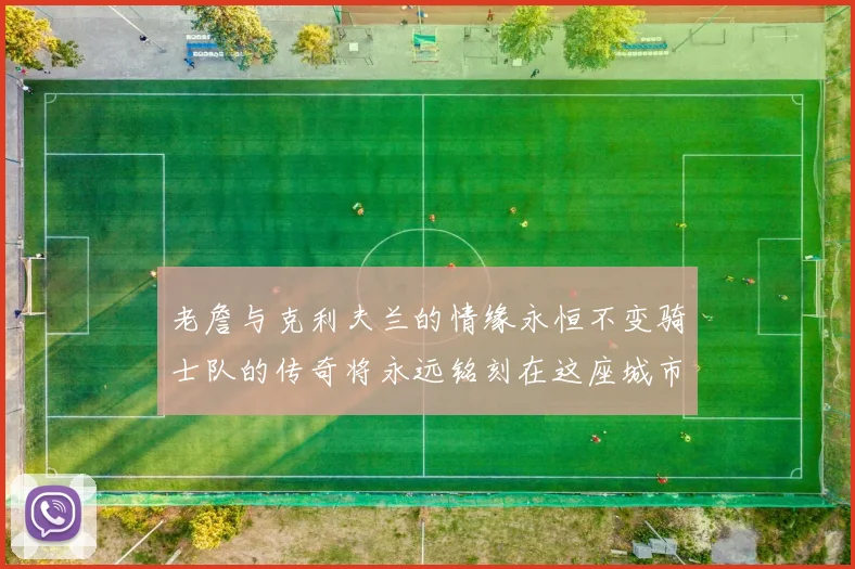 老詹与克利夫兰的情缘永恒不变骑士队的传奇将永远铭刻在这座城市