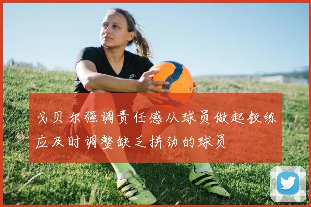 戈贝尔强调责任感从球员做起教练应及时调整缺乏拼劲的球员