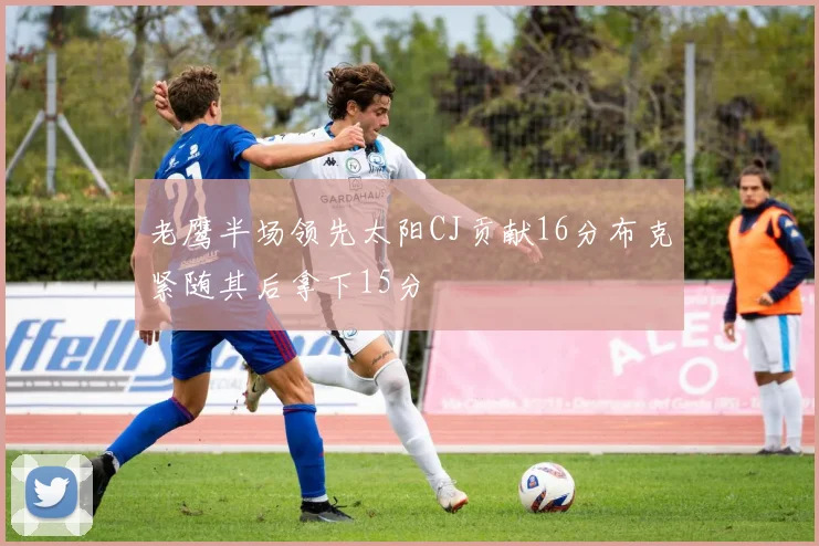 老鹰半场领先太阳CJ贡献16分布克紧随其后拿下15分