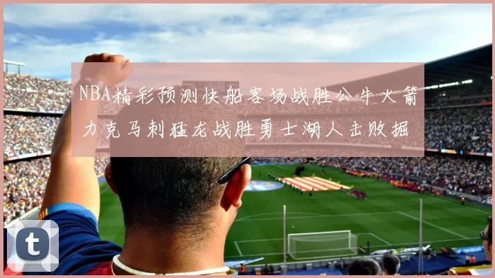 NBA精彩预测快船客场战胜公牛火箭力克马刺猛龙战胜勇士湖人击败掘金