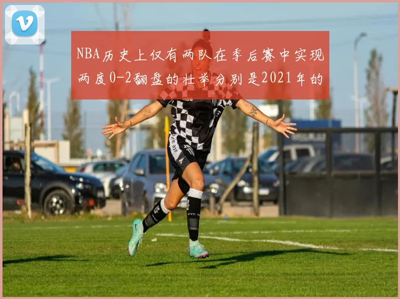 NBA历史上仅有两队在季后赛中实现两度0-2翻盘的壮举分别是2021年的雄鹿与快船