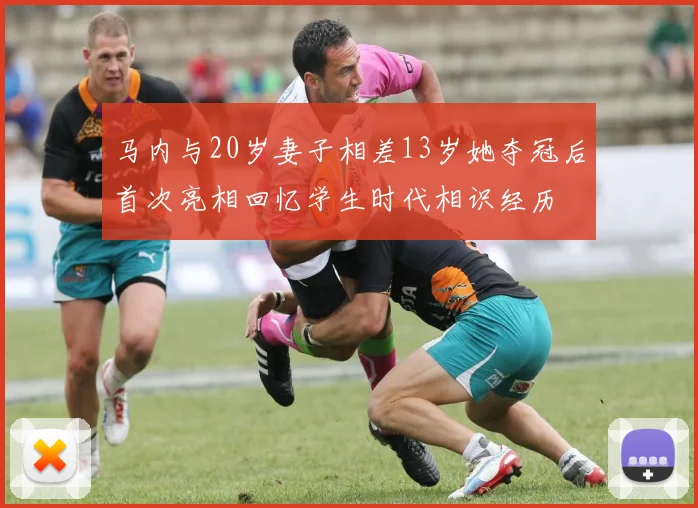 马内与20岁妻子相差13岁她夺冠后首次亮相回忆学生时代相识经历