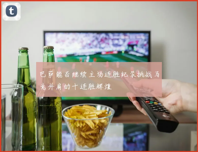 巴萨能否继续主场连胜纪录挑战马竞并肩的十连胜辉煌