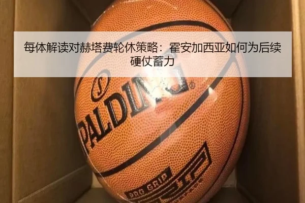 每体解读对赫塔费轮休策略:霍安加西亚如何为后续硬仗蓄力